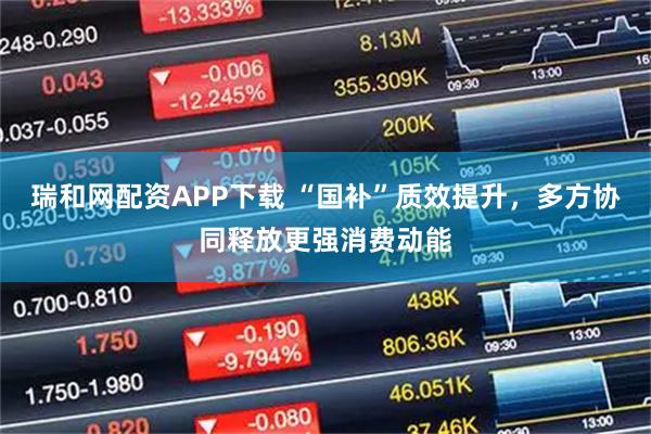 瑞和网配资APP下载 “国补”质效提升，多方协同释放更强消费动能