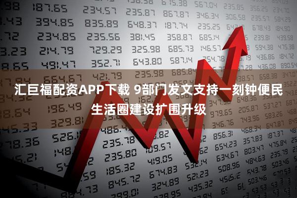 汇巨福配资APP下载 9部门发文支持一刻钟便民生活圈建设扩围升级