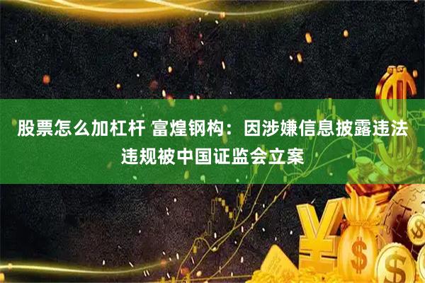 股票怎么加杠杆 富煌钢构：因涉嫌信息披露违法违规被中国证监会立案