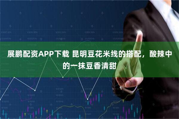 展鹏配资APP下载 昆明豆花米线的搭配，酸辣中的一抹豆香清甜