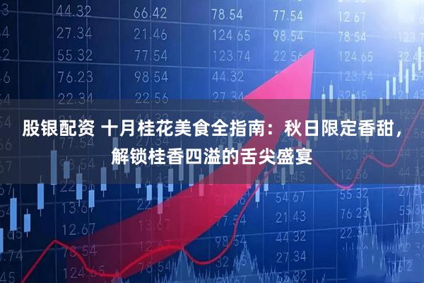 股银配资 十月桂花美食全指南：秋日限定香甜，解锁桂香四溢的舌尖盛宴