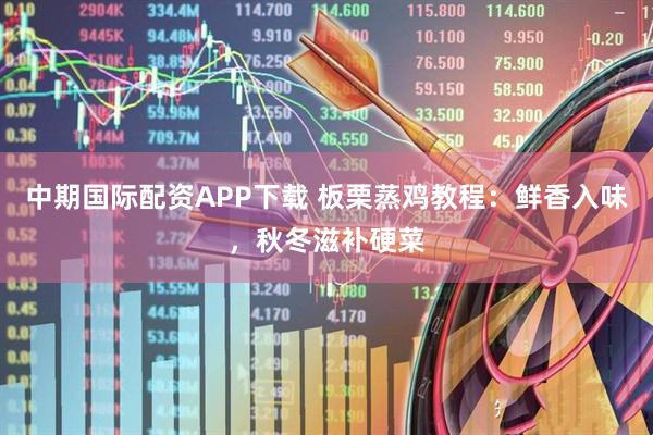 中期国际配资APP下载 板栗蒸鸡教程：鲜香入味，秋冬滋补硬菜