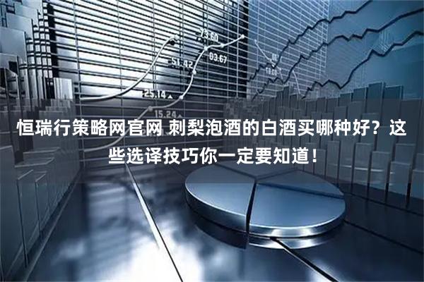 恒瑞行策略网官网 刺梨泡酒的白酒买哪种好？这些选译技巧你一定要知道！