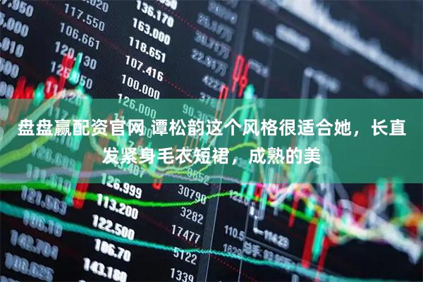 盘盘赢配资官网 谭松韵这个风格很适合她，长直发紧身毛衣短裙，成熟的美