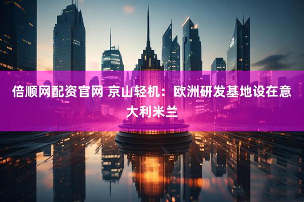 倍顺网配资官网 京山轻机：欧洲研发基地设在意大利米兰