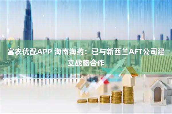 富农优配APP 海南海药：已与新西兰AFT公司建立战略合作