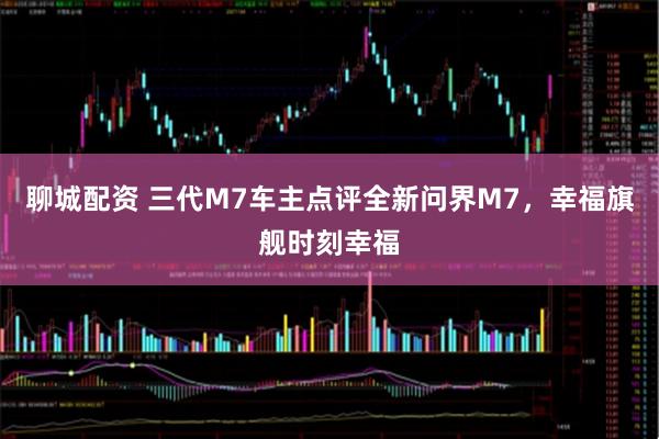 聊城配资 三代M7车主点评全新问界M7，幸福旗舰时刻幸福