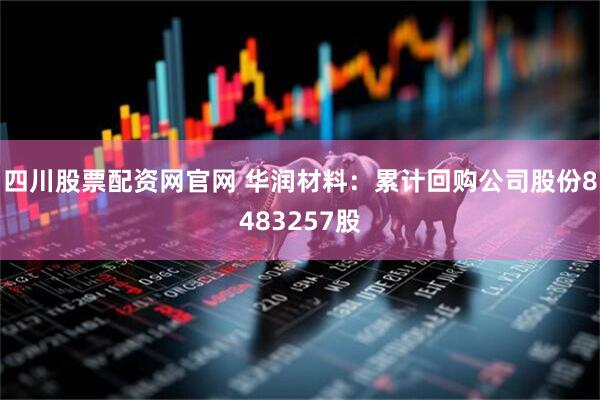 四川股票配资网官网 华润材料：累计回购公司股份8483257股