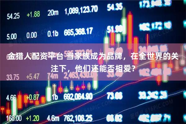 金猎人配资平台 当家族成为品牌，在全世界的关注下，他们还能否相爱？