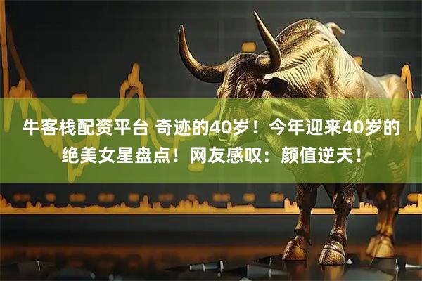 牛客栈配资平台 奇迹的40岁！今年迎来40岁的绝美女星盘点！网友感叹：颜值逆天！