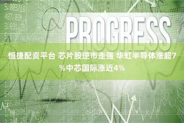 恒捷配资平台 芯片股逆市走强 华虹半导体涨超7%中芯国际涨近4%