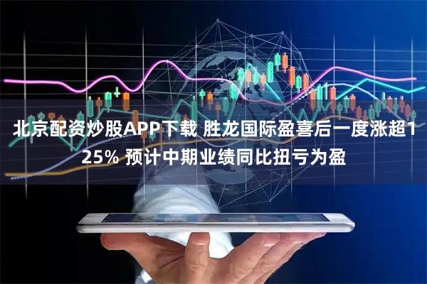 北京配资炒股APP下载 胜龙国际盈喜后一度涨超125% 预计中期业绩同比扭亏为盈