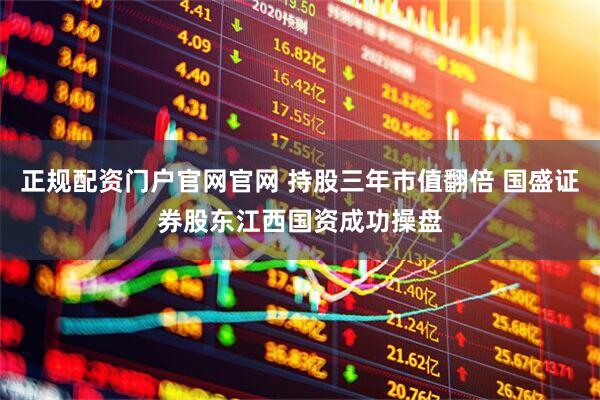 正规配资门户官网官网 持股三年市值翻倍 国盛证券股东江西国资成功操盘