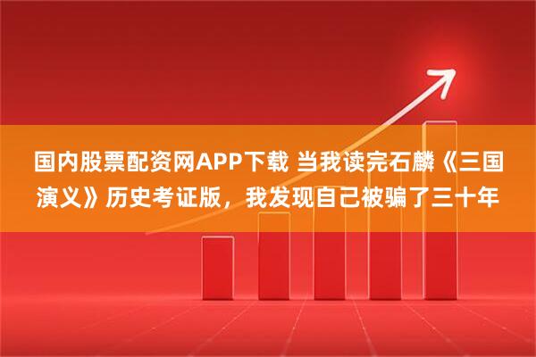 国内股票配资网APP下载 当我读完石麟《三国演义》历史考证版，我发现自己被骗了三十年