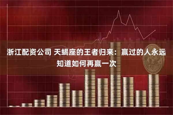 浙江配资公司 天蝎座的王者归来：赢过的人永远知道如何再赢一次