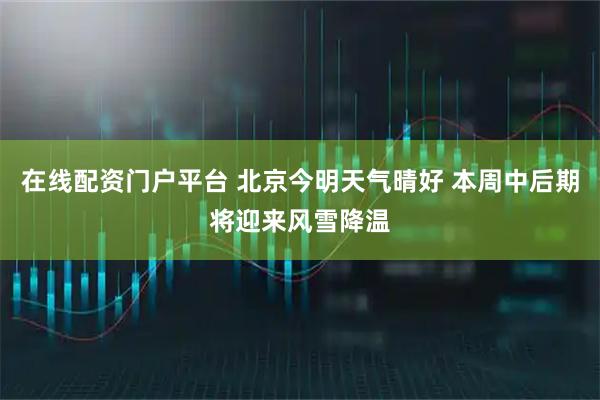 在线配资门户平台 北京今明天气晴好 本周中后期将迎来风雪降温