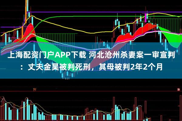 上海配资门户APP下载 河北沧州杀妻案一审宣判：丈夫金昊被判死刑，其母被判2年2个月