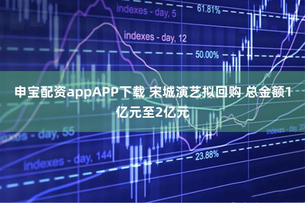 申宝配资appAPP下载 宋城演艺拟回购 总金额1亿元至2亿元