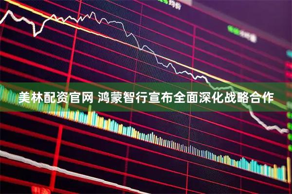 美林配资官网 鸿蒙智行宣布全面深化战略合作