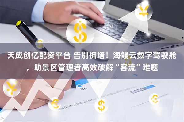 天成创亿配资平台 告别拥堵！海鳗云数字驾驶舱，助景区管理者高效破解“客流”难题