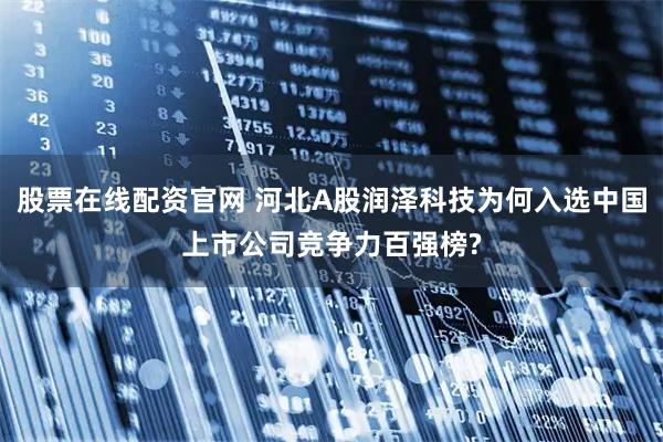 股票在线配资官网 河北A股润泽科技为何入选中国上市公司竞争力百强榜?
