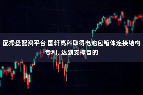 配操盘配资平台 国轩高科取得电池包箱体连接结构专利, 达到支撑目的