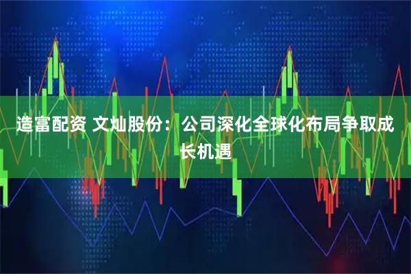 造富配资 文灿股份：公司深化全球化布局争取成长机遇