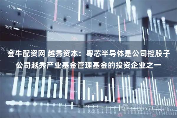 金牛配资网 越秀资本：粤芯半导体是公司控股子公司越秀产业基金管理基金的投资企业之一