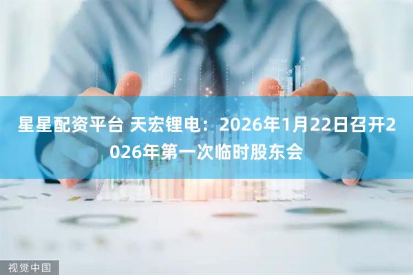 星星配资平台 天宏锂电：2026年1月22日召开2026年第一次临时股东会