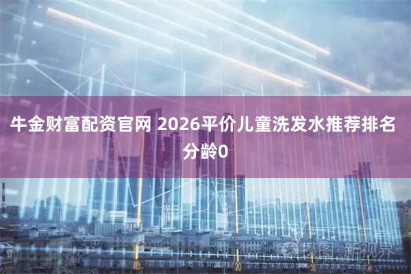 牛金财富配资官网 2026平价儿童洗发水推荐排名 分龄0