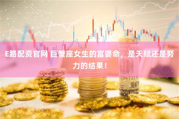 E路配资官网 巨蟹座女生的富婆命，是天赋还是努力的结果！