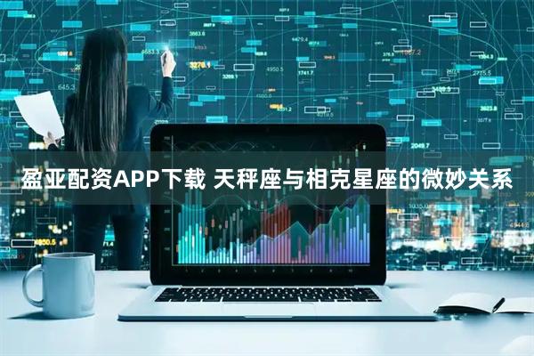 盈亚配资APP下载 天秤座与相克星座的微妙关系