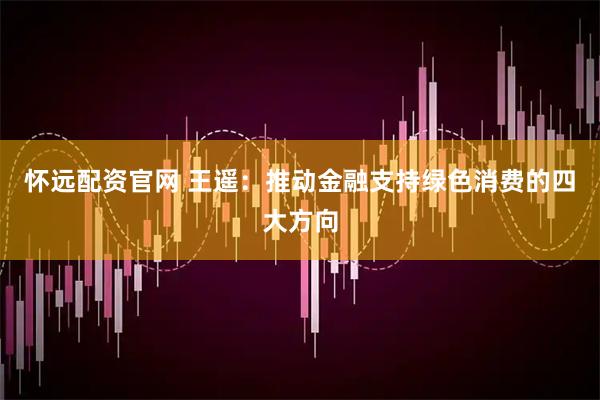 怀远配资官网 王遥：推动金融支持绿色消费的四大方向