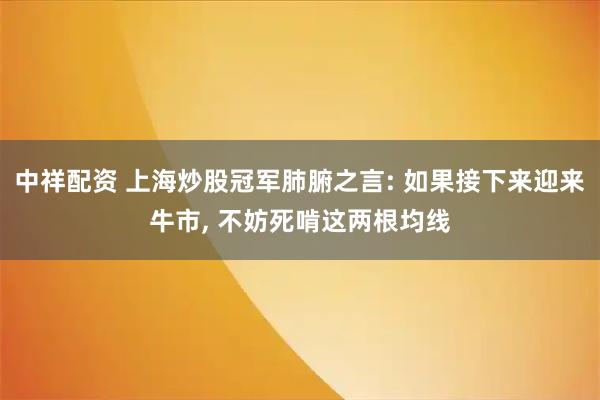 中祥配资 上海炒股冠军肺腑之言: 如果接下来迎来牛市, 不妨死啃这两根均线