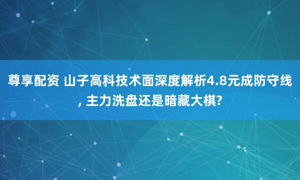 尊享配资 山子高科技术面深度解析4.8元成防守线, 主力洗盘还是暗藏大棋?
