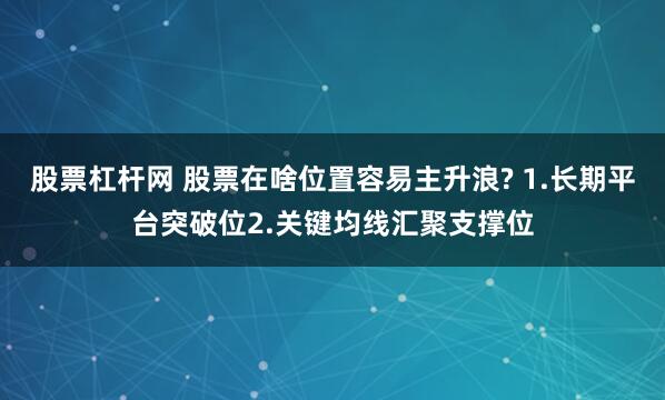 股票杠杆网 股票在啥位置容易主升浪? 1.长期平台突破位2.关键均线汇聚支撑位