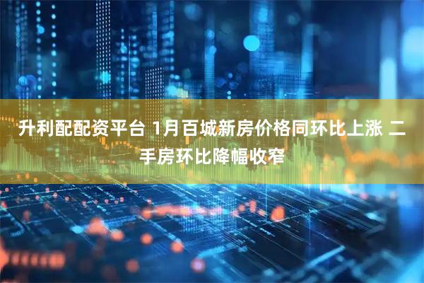 升利配配资平台 1月百城新房价格同环比上涨 二手房环比降幅收窄
