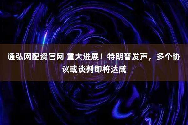 通弘网配资官网 重大进展！特朗普发声，多个协议或谈判即将达成