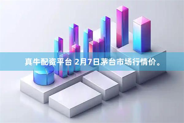 真牛配资平台 2月7日茅台市场行情价。