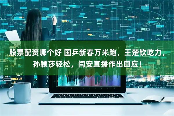 股票配资哪个好 国乒新春万米跑，王楚钦吃力，孙颖莎轻松，闫安直播作出回应！
