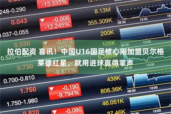 拉伯配资 喜讯！中国U16国足核心刚加盟贝尔格莱德红星，就用进球赢得掌声