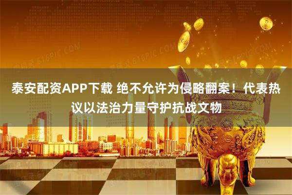 泰安配资APP下载 绝不允许为侵略翻案！代表热议以法治力量守护抗战文物