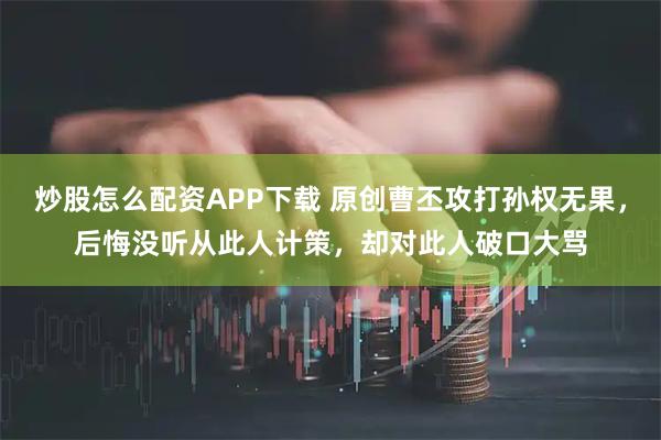 炒股怎么配资APP下载 原创曹丕攻打孙权无果，后悔没听从此人计策，却对此人破口大骂