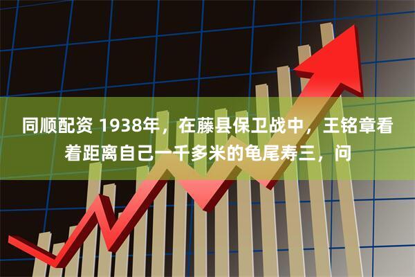 同顺配资 1938年，在藤县保卫战中，王铭章看着距离自己一千多米的龟尾寿三，问