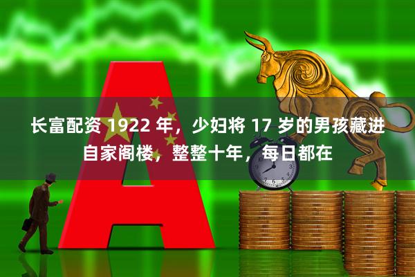 长富配资 1922 年，少妇将 17 岁的男孩藏进自家阁楼，整整十年，每日都在
