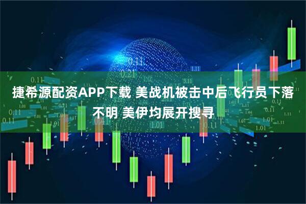 捷希源配资APP下载 美战机被击中后飞行员下落不明 美伊均展开搜寻