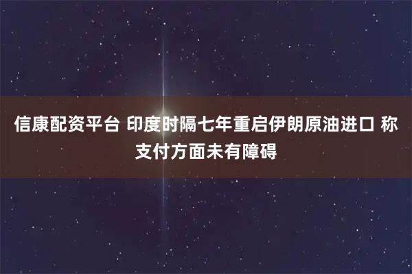 信康配资平台 印度时隔七年重启伊朗原油进口 称支付方面未有障碍