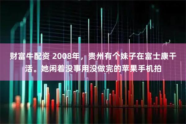 财富牛配资 2008年，贵州有个妹子在富士康干活。她闲着没事用没做完的苹果手机拍