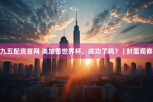 九五配资官网 美加墨世界杯，成功了吗？ | 封面观察