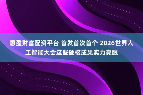惠盈财富配资平台 首发首次首个 2026世界人工智能大会这些硬核成果实力亮眼